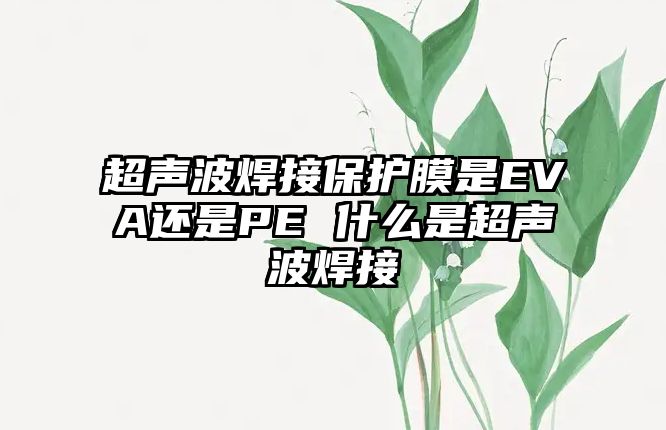 超聲波焊接保護(hù)膜是EVA還是PE 什么是超聲波焊接