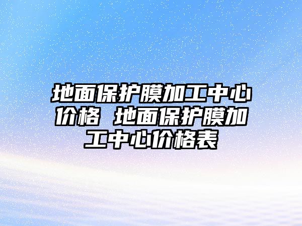 地面保護(hù)膜加工中心價(jià)格 地面保護(hù)膜加工中心價(jià)格表