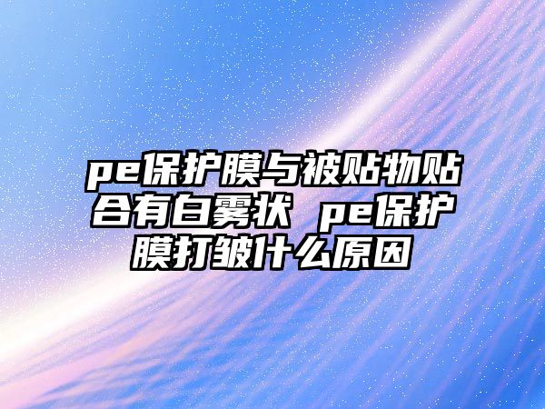 pe保護(hù)膜與被貼物貼合有白霧狀 pe保護(hù)膜打皺什么原因