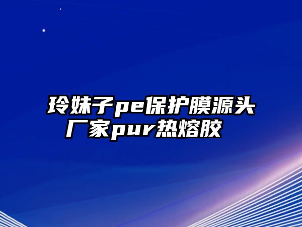 玲妹子pe保護(hù)膜源頭廠家pur熱熔膠 