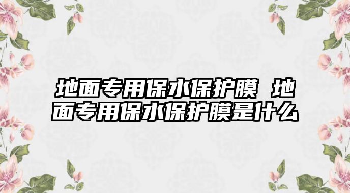 地面專用保水保護(hù)膜 地面專用保水保護(hù)膜是什么