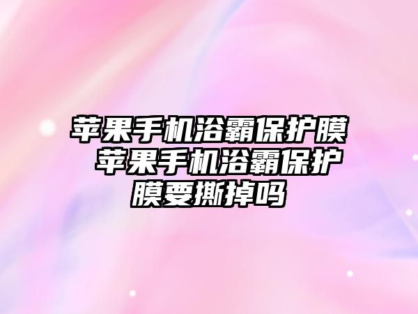 蘋果手機浴霸保護膜 蘋果手機浴霸保護膜要撕掉嗎