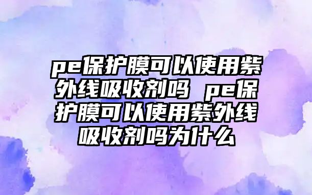 pe保護(hù)膜可以使用紫外線(xiàn)吸收劑嗎 pe保護(hù)膜可以使用紫外線(xiàn)吸收劑嗎為什么