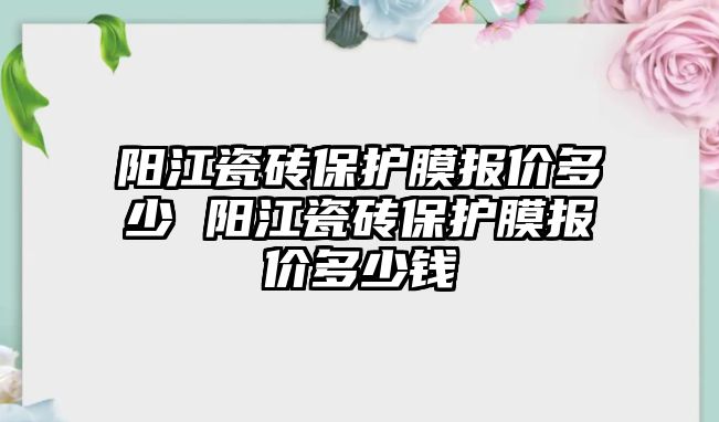 陽江瓷磚保護(hù)膜報價多少 陽江瓷磚保護(hù)膜報價多少錢