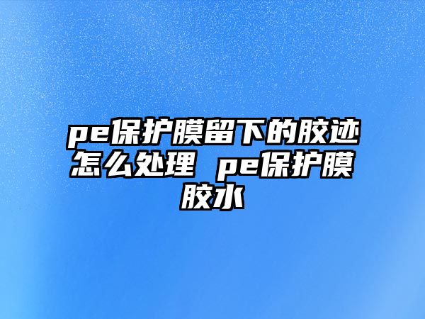 pe保護膜留下的膠跡怎么處理 pe保護膜膠水