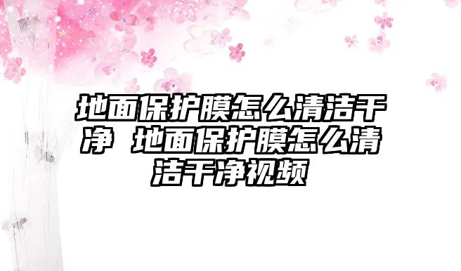 地面保護(hù)膜怎么清潔干凈 地面保護(hù)膜怎么清潔干凈視頻