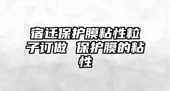 宿遷保護(hù)膜粘性粒子訂做 保護(hù)膜的粘性