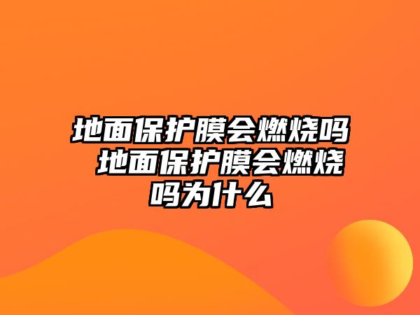 地面保護膜會燃燒嗎 地面保護膜會燃燒嗎為什么