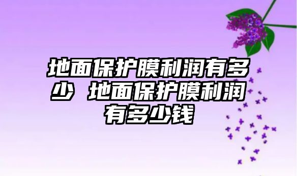 地面保護膜利潤有多少 地面保護膜利潤有多少錢