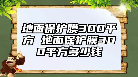 地面保護(hù)膜300平方 地面保護(hù)膜300平方多少錢