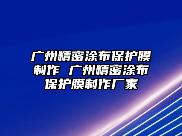 廣州精密涂布保護(hù)膜制作 廣州精密涂布保護(hù)膜制作廠家