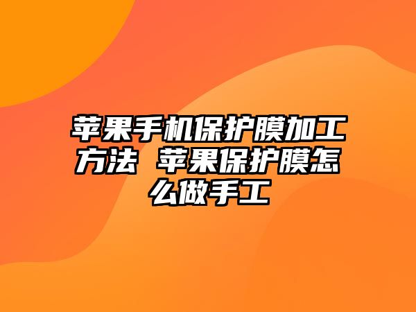 蘋果手機保護(hù)膜加工方法 蘋果保護(hù)膜怎么做手工