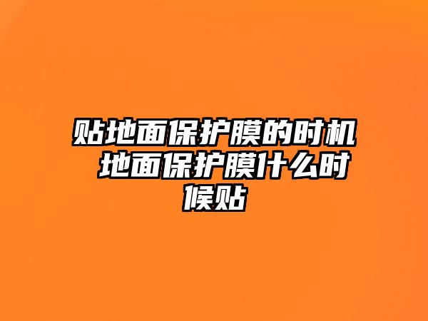 貼地面保護(hù)膜的時機(jī) 地面保護(hù)膜什么時候貼