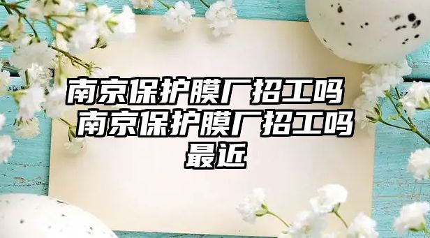 南京保護膜廠招工嗎 南京保護膜廠招工嗎最近