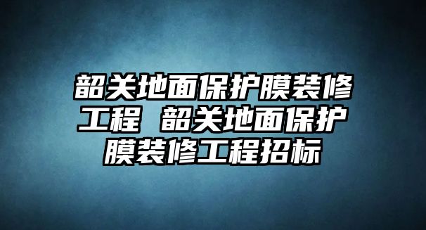 韶關(guān)地面保護(hù)膜裝修工程 韶關(guān)地面保護(hù)膜裝修工程招標(biāo)