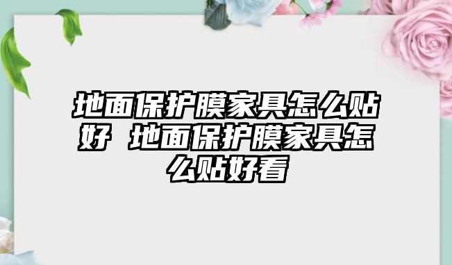 地面保護(hù)膜家具怎么貼好 地面保護(hù)膜家具怎么貼好看