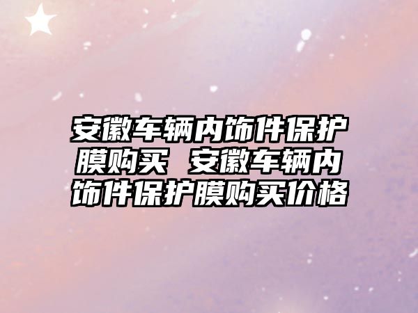 安徽車輛內(nèi)飾件保護膜購買 安徽車輛內(nèi)飾件保護膜購買價格