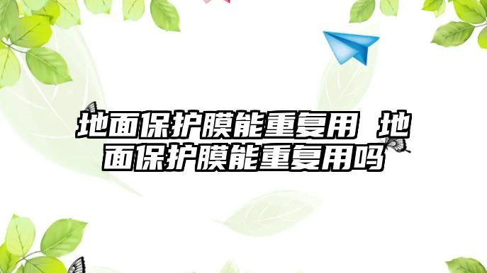 地面保護(hù)膜能重復(fù)用 地面保護(hù)膜能重復(fù)用嗎