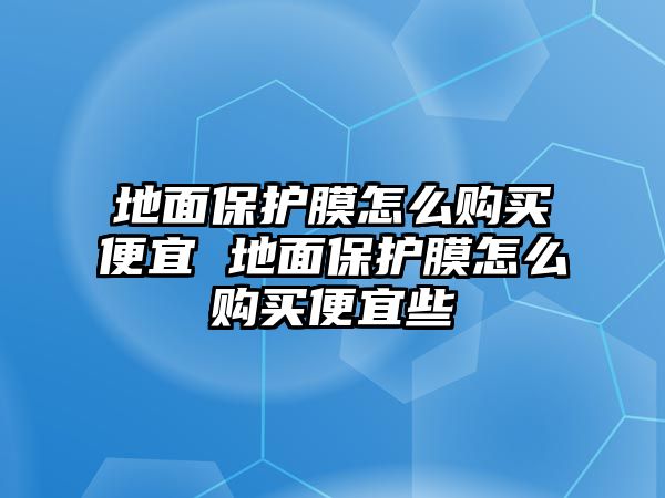 地面保護(hù)膜怎么購(gòu)買便宜 地面保護(hù)膜怎么購(gòu)買便宜些