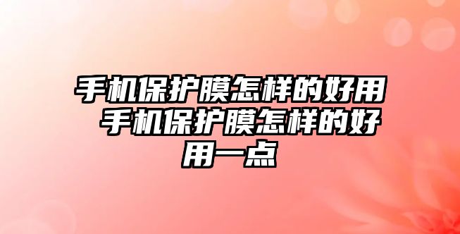 手機保護膜怎樣的好用 手機保護膜怎樣的好用一點