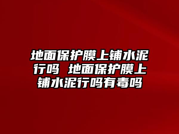 地面保護(hù)膜上鋪水泥行嗎 地面保護(hù)膜上鋪水泥行嗎有毒嗎