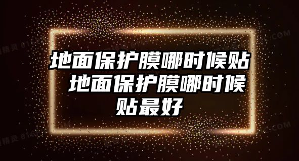 地面保護(hù)膜哪時(shí)候貼 地面保護(hù)膜哪時(shí)候貼最好