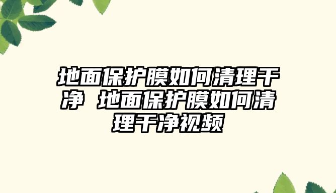 地面保護膜如何清理干凈 地面保護膜如何清理干凈視頻