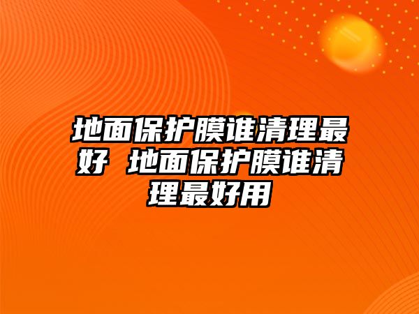 地面保護(hù)膜誰(shuí)清理最好 地面保護(hù)膜誰(shuí)清理最好用