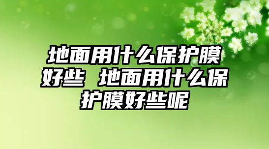 地面用什么保護(hù)膜好些 地面用什么保護(hù)膜好些呢