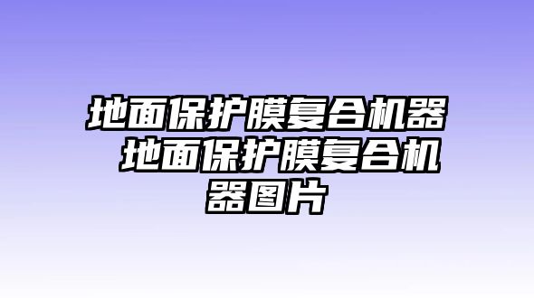 地面保護膜復(fù)合機器 地面保護膜復(fù)合機器圖片