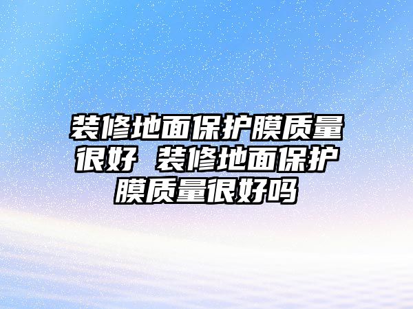 裝修地面保護(hù)膜質(zhì)量很好 裝修地面保護(hù)膜質(zhì)量很好嗎