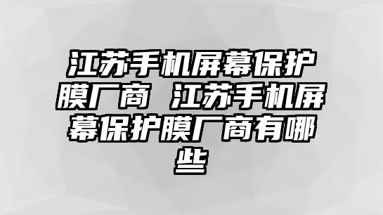 江蘇手機屏幕保護膜廠商 江蘇手機屏幕保護膜廠商有哪些