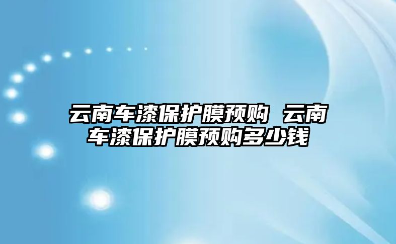 云南車漆保護(hù)膜預(yù)購 云南車漆保護(hù)膜預(yù)購多少錢