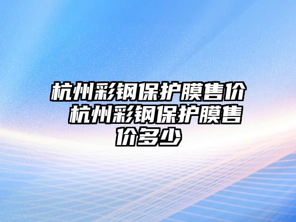 杭州彩鋼保護(hù)膜售價(jià) 杭州彩鋼保護(hù)膜售價(jià)多少