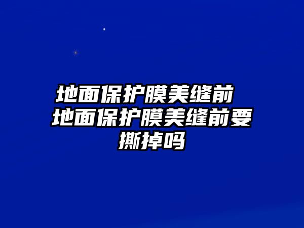 地面保護(hù)膜美縫前 地面保護(hù)膜美縫前要撕掉嗎