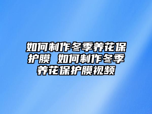 如何制作冬季養(yǎng)花保護(hù)膜 如何制作冬季養(yǎng)花保護(hù)膜視頻