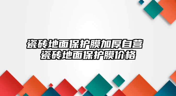 瓷磚地面保護(hù)膜加厚自營(yíng) 瓷磚地面保護(hù)膜價(jià)格