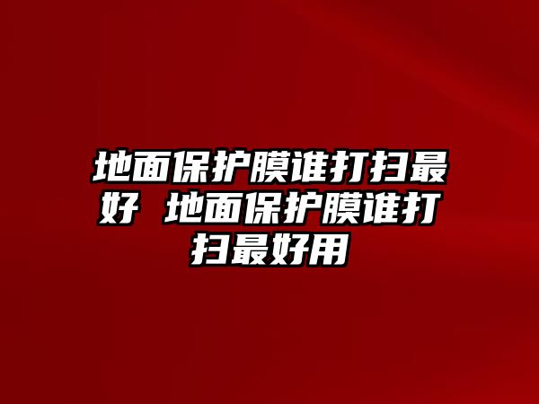 地面保護(hù)膜誰(shuí)打掃最好 地面保護(hù)膜誰(shuí)打掃最好用