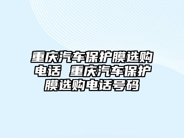 重慶汽車保護(hù)膜選購電話 重慶汽車保護(hù)膜選購電話號(hào)碼