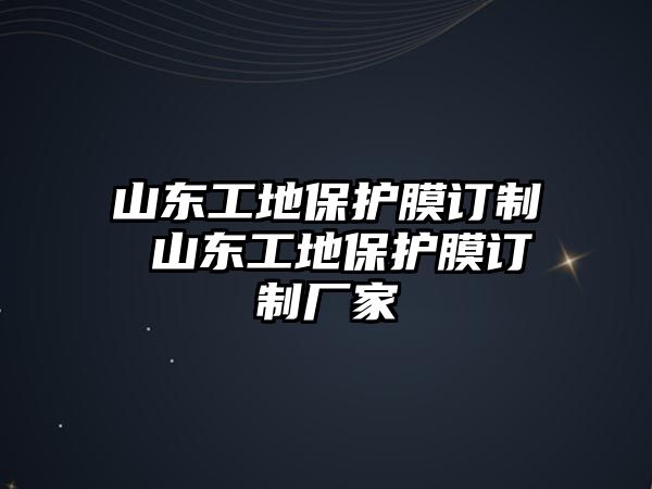 山東工地保護(hù)膜訂制 山東工地保護(hù)膜訂制廠家