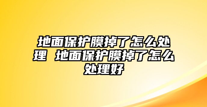 地面保護(hù)膜掉了怎么處理 地面保護(hù)膜掉了怎么處理好