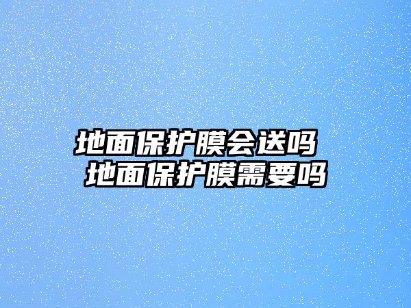 地面保護(hù)膜會(huì)送嗎 地面保護(hù)膜需要嗎