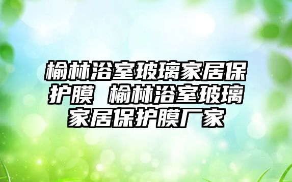 榆林浴室玻璃家居保護(hù)膜 榆林浴室玻璃家居保護(hù)膜廠家