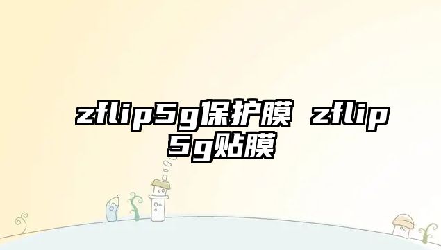 zflip5g保護(hù)膜 zflip5g貼膜