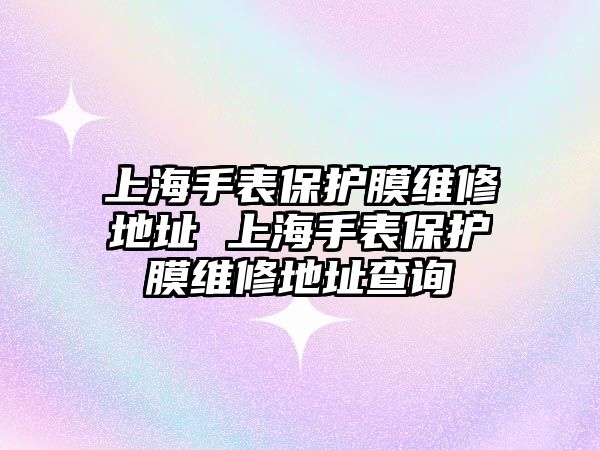 上海手表保護(hù)膜維修地址 上海手表保護(hù)膜維修地址查詢