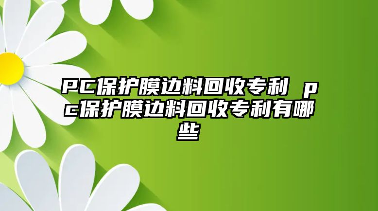 PC保護(hù)膜邊料回收專利 pc保護(hù)膜邊料回收專利有哪些