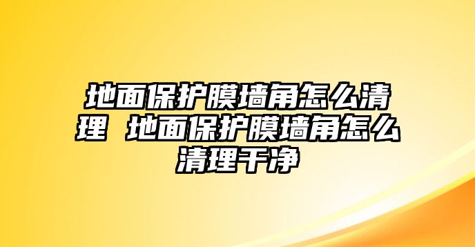 地面保護膜墻角怎么清理 地面保護膜墻角怎么清理干凈