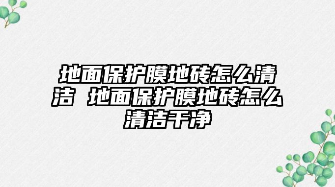 地面保護膜地磚怎么清潔 地面保護膜地磚怎么清潔干凈