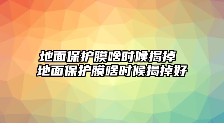 地面保護(hù)膜啥時(shí)候揭掉 地面保護(hù)膜啥時(shí)候揭掉好