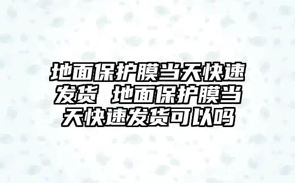 地面保護(hù)膜當(dāng)天快速發(fā)貨 地面保護(hù)膜當(dāng)天快速發(fā)貨可以嗎